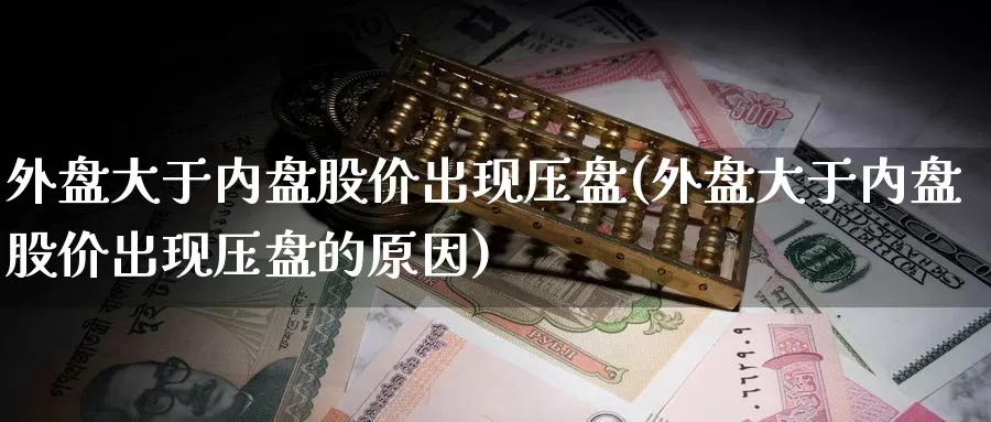 外盘大于内盘股价出现压盘(外盘大于内盘股价出现压盘的原因)_https://www.rktglass.com_恒指期货开户_第1张