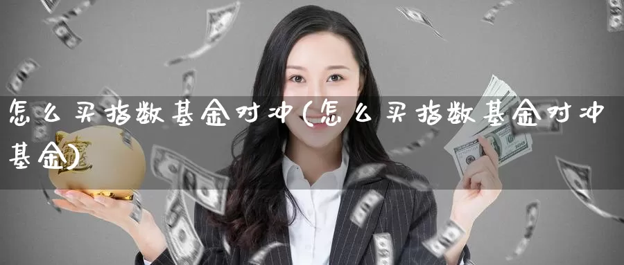 怎么买指数基金对冲(怎么买指数基金对冲基金)_https://www.rktglass.com_恒指期货直播室_第1张