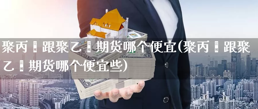 聚丙烯跟聚乙烯期货哪个便宜(聚丙烯跟聚乙烯期货哪个便宜些)_https://www.rktglass.com_恒指期货开户_第1张