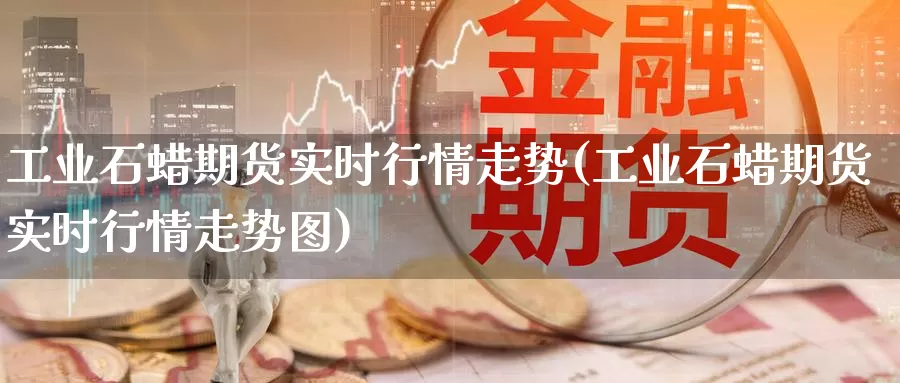 工业石蜡期货实时行情走势(工业石蜡期货实时行情走势图)_https://www.rktglass.com_恒指期货手续费_第1张