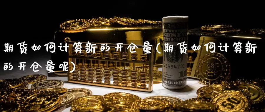 期货如何计算新的开仓量(期货如何计算新的开仓量呢)_https://www.rktglass.com_恒指期货开户_第1张