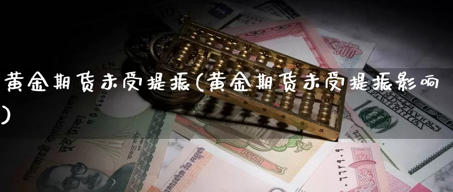 黄金期货未受提振(黄金期货未受提振影响)_https://www.rktglass.com_恒指期货直播室_第1张