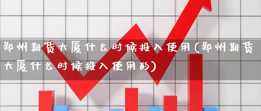 郑州期货大厦什么时候投入使用(郑州期货大厦什么时候投入使用的)_https://www.rktglass.com_恒指期货手续费_第1张