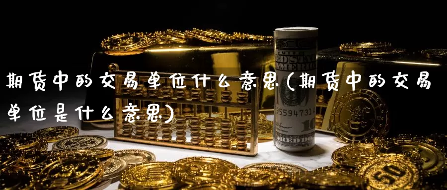 期货中的交易单位什么意思(期货中的交易单位是什么意思)_https://www.rktglass.com_恒指期货直播室_第1张