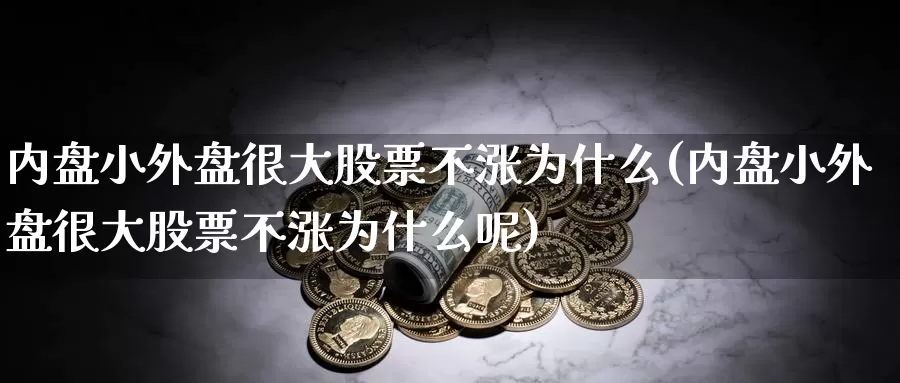 内盘小外盘很大股票不涨为什么(内盘小外盘很大股票不涨为什么呢)_https://www.rktglass.com_恒指期货直播室_第1张