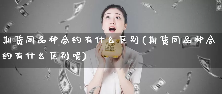 期货同品种合约有什么区别(期货同品种合约有什么区别呢)_https://www.rktglass.com_恒指期货手续费_第1张