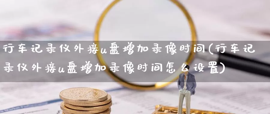 行车记录仪外接u盘增加录像时间(行车记录仪外接u盘增加录像时间怎么设置)_https://www.rktglass.com_恒指期货开户_第1张