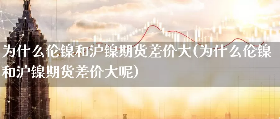 为什么伦镍和沪镍期货差价大(为什么伦镍和沪镍期货差价大呢)_https://www.rktglass.com_恒指期货直播室_第1张