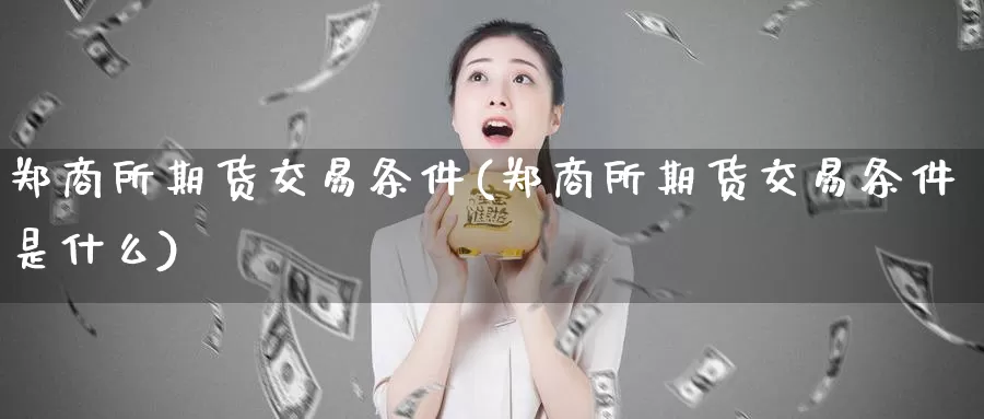 郑商所期货交易条件(郑商所期货交易条件是什么)_https://www.rktglass.com_恒指期货直播室_第1张