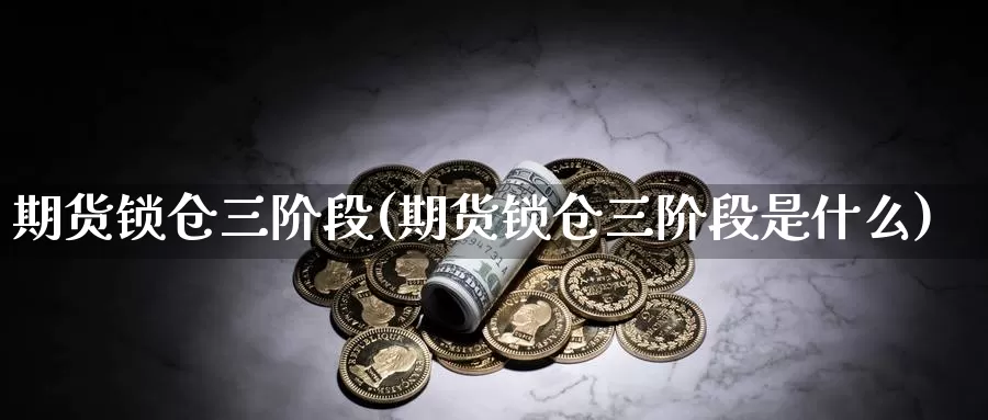 期货锁仓三阶段(期货锁仓三阶段是什么)_https://www.rktglass.com_恒指期货开户_第1张