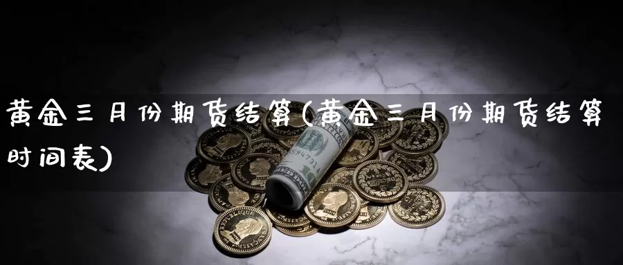 黄金三月份期货结算(黄金三月份期货结算时间表)_https://www.rktglass.com_恒指期货开户_第1张