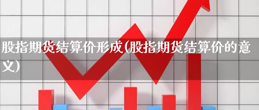 股指期货结算价形成(股指期货结算价的意义)_https://www.rktglass.com_恒指期货开户_第1张