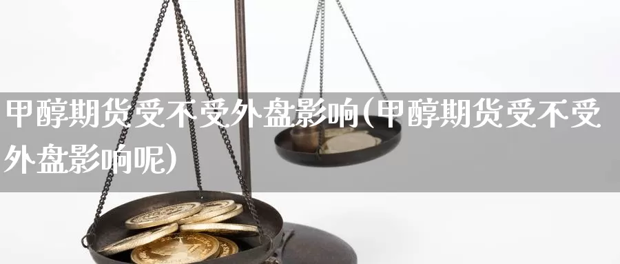 甲醇期货受不受外盘影响(甲醇期货受不受外盘影响呢)_https://www.rktglass.com_恒指期货手续费_第1张