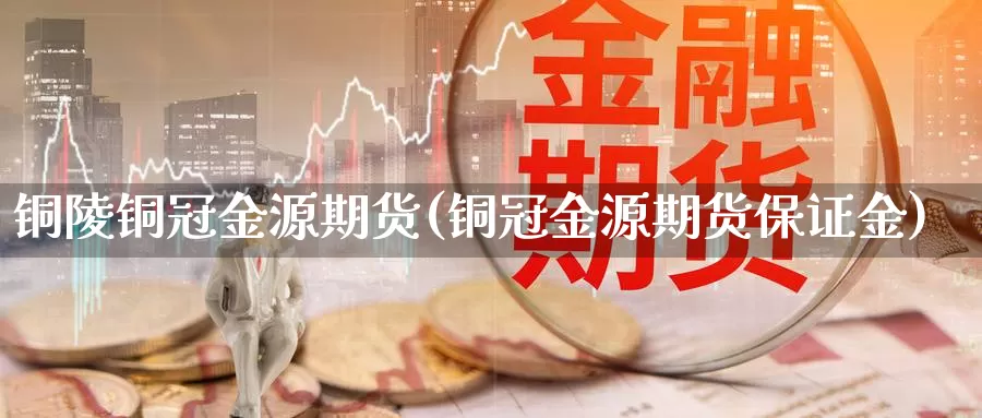 铜陵铜冠金源期货(铜冠金源期货保证金)_https://www.rktglass.com_恒指期货手续费_第1张