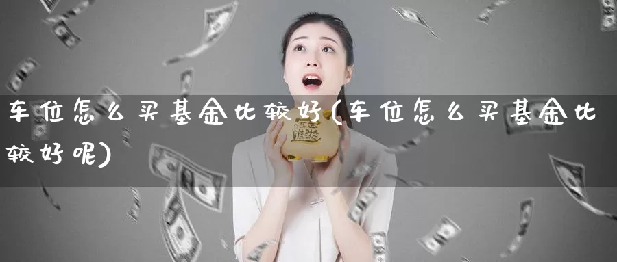 车位怎么买基金比较好(车位怎么买基金比较好呢)_https://www.rktglass.com_恒指期货直播室_第1张