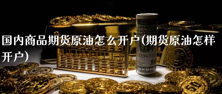 国内商品期货原油怎么开户(期货原油怎样开户)_https://www.rktglass.com_恒指期货开户_第1张