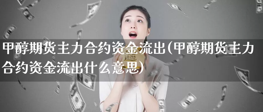 甲醇期货主力合约资金流出(甲醇期货主力合约资金流出什么意思)_https://www.rktglass.com_恒指期货手续费_第1张