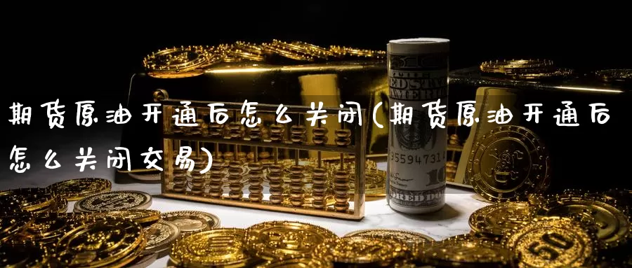 期货原油开通后怎么关闭(期货原油开通后怎么关闭交易)_https://www.rktglass.com_恒指期货手续费_第1张