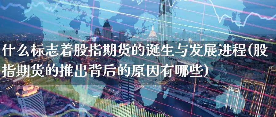 什么标志着股指期货的诞生与发展进程(股指期货的推出背后的原因有哪些)_https://www.rktglass.com_恒指期货直播室_第1张