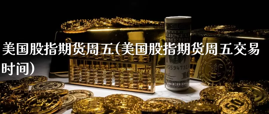 美国股指期货周五(美国股指期货周五交易时间)_https://www.rktglass.com_恒指期货手续费_第1张