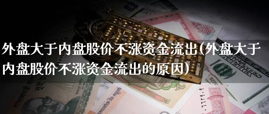 外盘大于内盘股价不涨资金流出(外盘大于内盘股价不涨资金流出的原因)_https://www.rktglass.com_恒指期货手续费_第1张