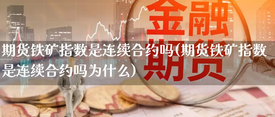 期货铁矿指数是连续合约吗(期货铁矿指数是连续合约吗为什么)_https://www.rktglass.com_恒指期货手续费_第1张