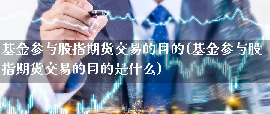 基金参与股指期货交易的目的(基金参与股指期货交易的目的是什么)_https://www.rktglass.com_恒指期货手续费_第1张